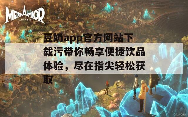 豆奶app官方网站下载污带你畅享便捷饮品体验，尽在指尖轻松获取  第1张