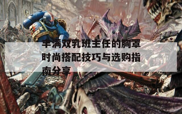 丰满双乳班主任的胸罩时尚搭配技巧与选购指南分享  第1张