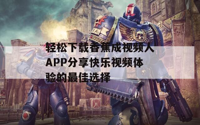 轻松下载香蕉成视频人APP分享快乐视频体验的最佳选择