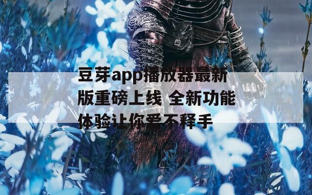 豆芽app播放器最新版重磅上线 全新功能体验让你爱不释手