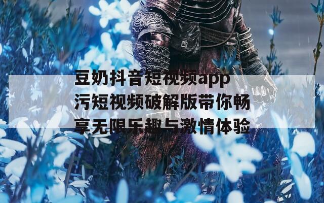 豆奶抖音短视频app污短视频破解版带你畅享无限乐趣与激情体验  第1张