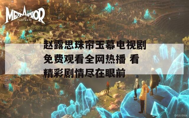 赵露思珠帘玉幕电视剧免费观看全网热播 看精彩剧情尽在眼前