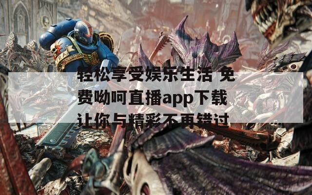 轻松享受娱乐生活 免费呦呵直播app下载让你与精彩不再错过  第1张