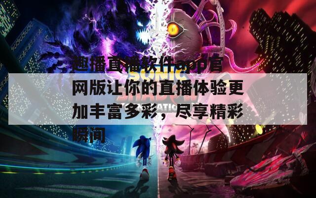 趣播直播软件app官网版让你的直播体验更加丰富多彩，尽享精彩瞬间