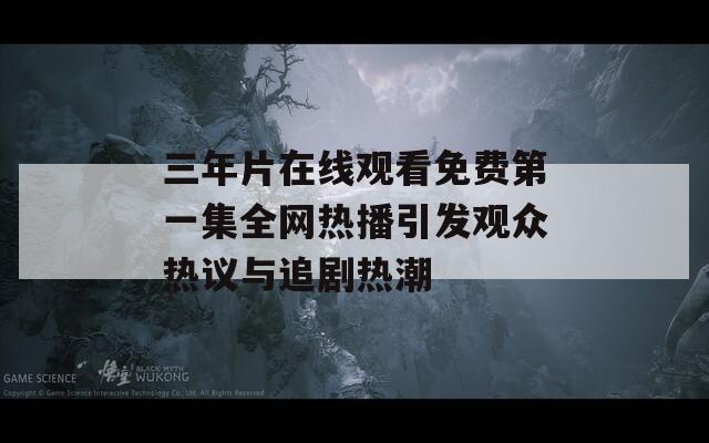 三年片在线观看免费第一集全网热播引发观众热议与追剧热潮