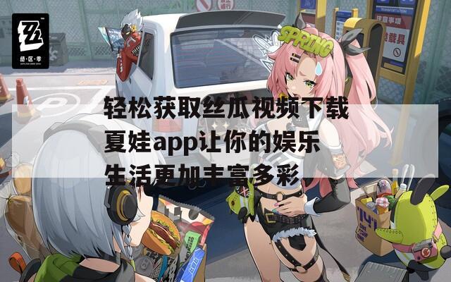 轻松获取丝瓜视频下载夏娃app让你的娱乐生活更加丰富多彩
