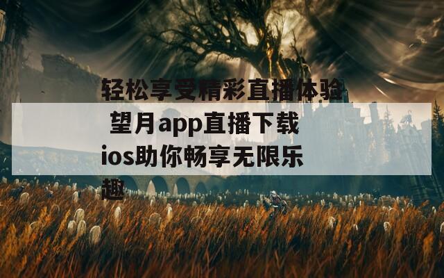 轻松享受精彩直播体验 望月app直播下载ios助你畅享无限乐趣  第1张