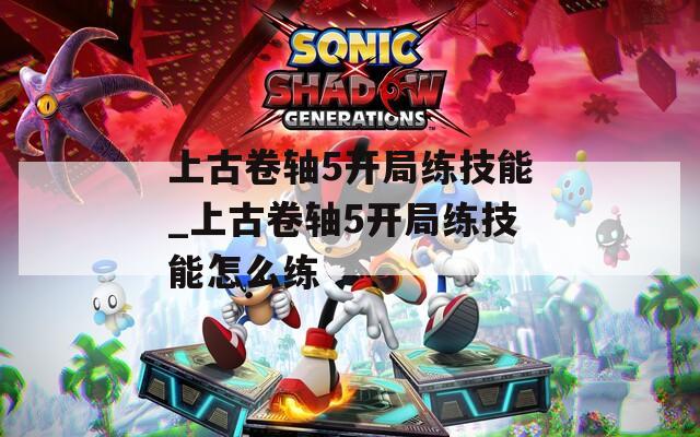 上古卷轴5开局练技能_上古卷轴5开局练技能怎么练  第1张