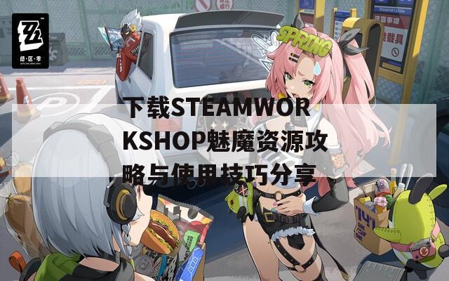 下载STEAMWORKSHOP魅魔资源攻略与使用技巧分享