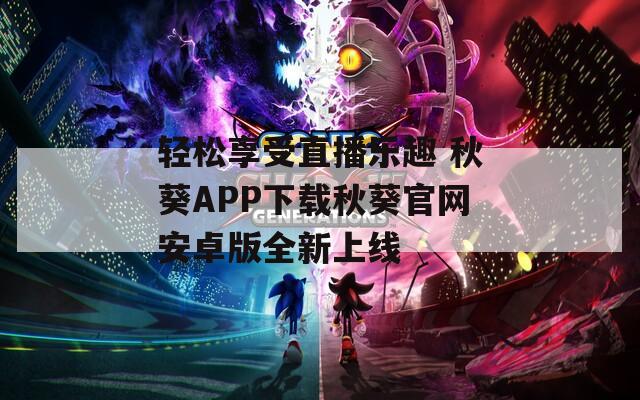 轻松享受直播乐趣 秋葵APP下载秋葵官网安卓版全新上线