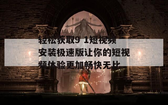轻松获取9 1短视频安装极速版让你的短视频体验更加畅快无比  第1张