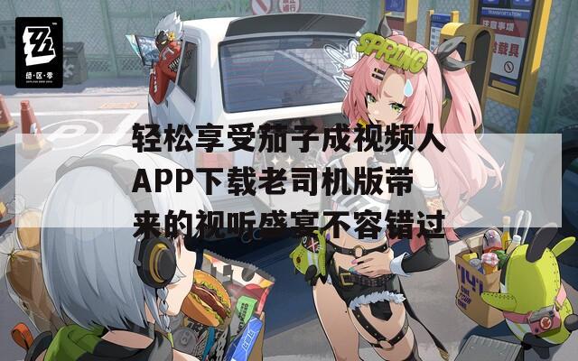 轻松享受茄子成视频人APP下载老司机版带来的视听盛宴不容错过  第1张