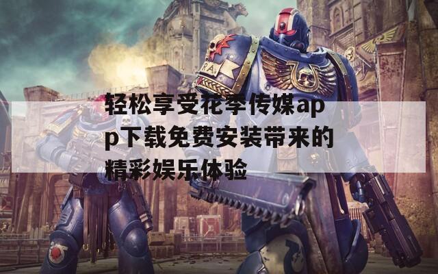 轻松享受花季传媒app下载免费安装带来的精彩娱乐体验