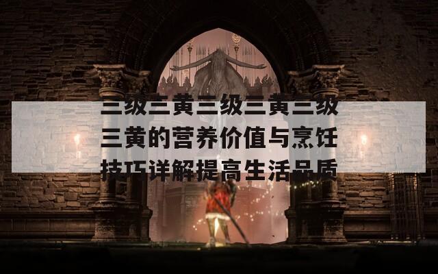 三级三黄三级三黄三级三黄的营养价值与烹饪技巧详解提高生活品质  第1张