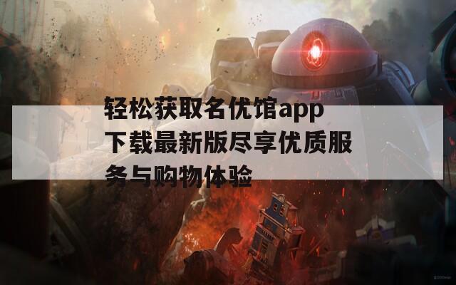 轻松获取名优馆app下载最新版尽享优质服务与购物体验