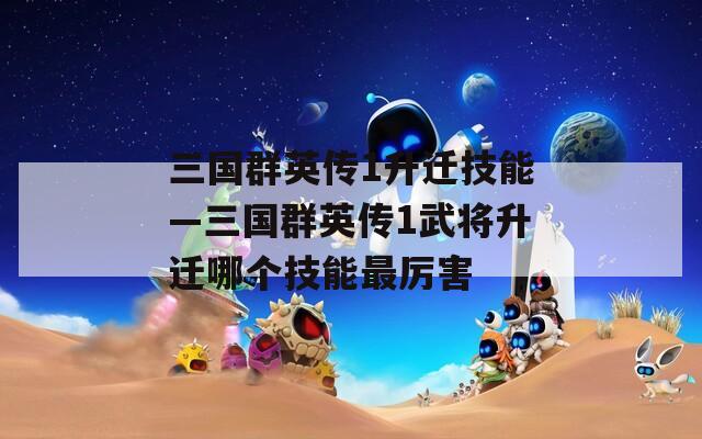 三国群英传1升迁技能—三国群英传1武将升迁哪个技能最厉害  第1张