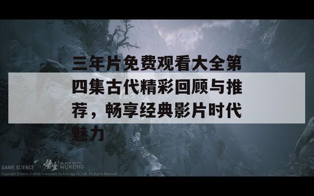 三年片免费观看大全第四集古代精彩回顾与推荐，畅享经典影片时代魅力  第1张