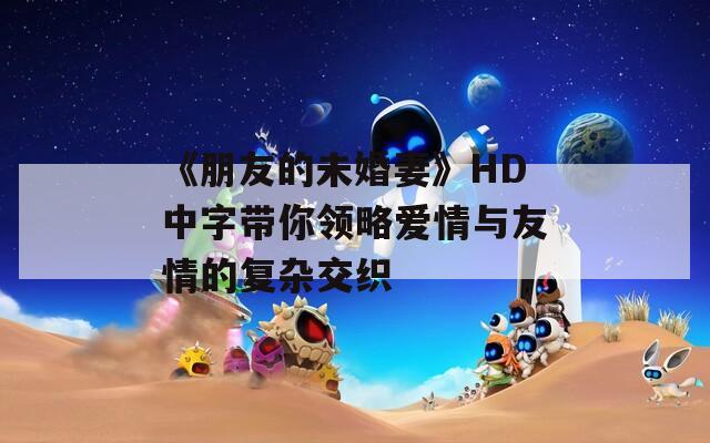 《朋友的未婚妻》HD中字带你领略爱情与友情的复杂交织  第1张