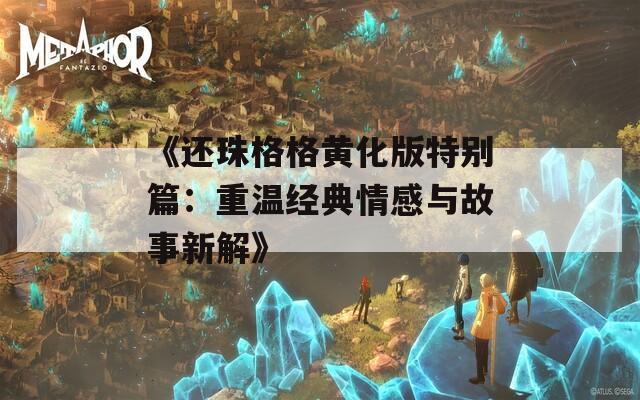 《还珠格格黄化版特别篇：重温经典情感与故事新解》
