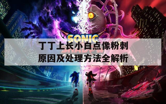 丁丁上长小白点像粉刺原因及处理方法全解析  第1张