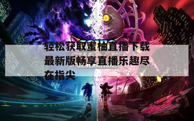 轻松获取蜜柚直播下载最新版畅享直播乐趣尽在指尖