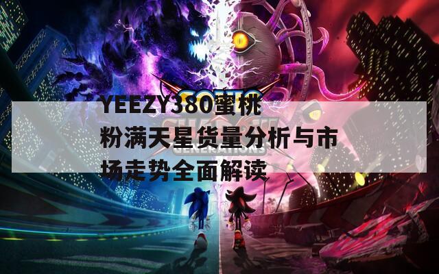 YEEZY380蜜桃粉满天星货量分析与市场走势全面解读  第1张