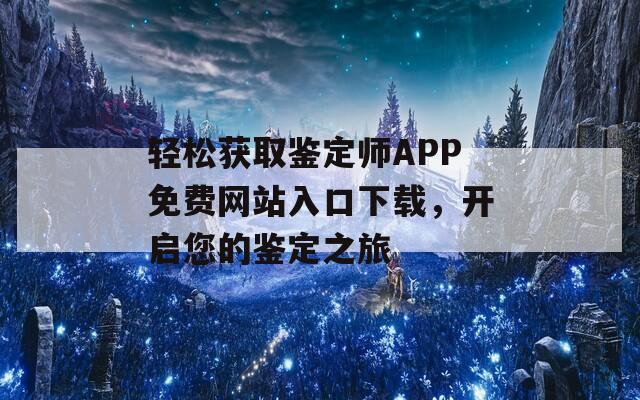轻松获取鉴定师APP免费网站入口下载，开启您的鉴定之旅  第1张