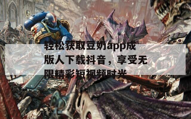 轻松获取豆奶app成版人下载抖音，享受无限精彩短视频时光