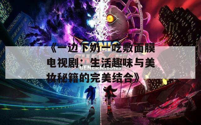 《一边下奶一吃敷面膜电视剧：生活趣味与美妆秘籍的完美结合》  第1张