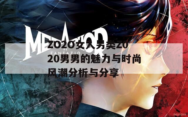 ZO2O女人另类Z020男男的魅力与时尚风潮分析与分享  第1张