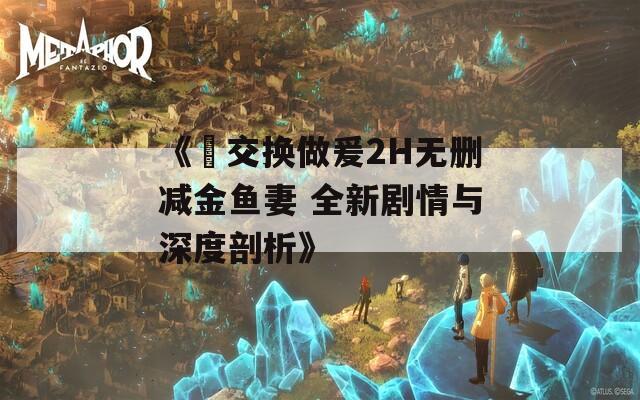 《巜交换做爰2H无删减金鱼妻 全新剧情与深度剖析》  第1张