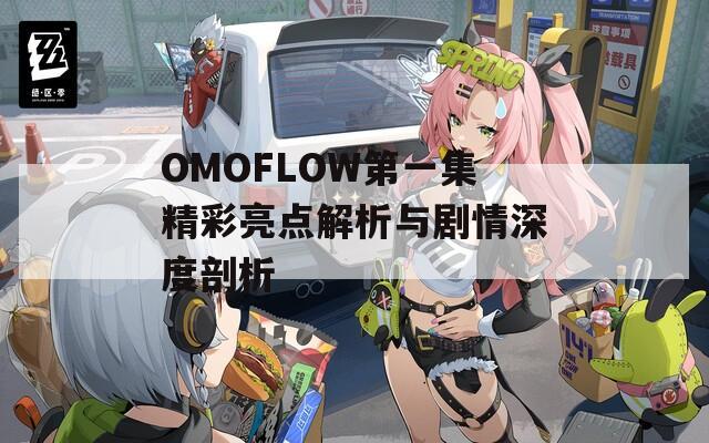 OMOFLOW第一集精彩亮点解析与剧情深度剖析