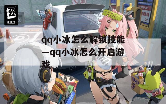 qq小冰怎么解锁技能—qq小冰怎么开启游戏