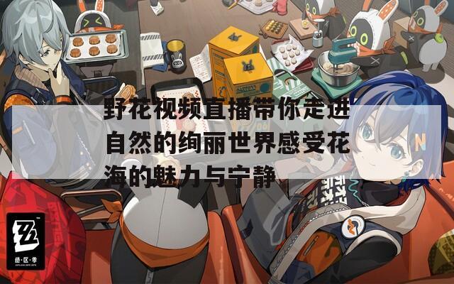 野花视频直播带你走进自然的绚丽世界感受花海的魅力与宁静  第1张