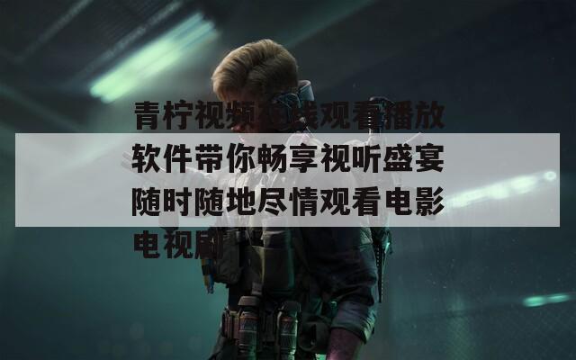 青柠视频在线观看播放软件带你畅享视听盛宴随时随地尽情观看电影电视剧  第1张