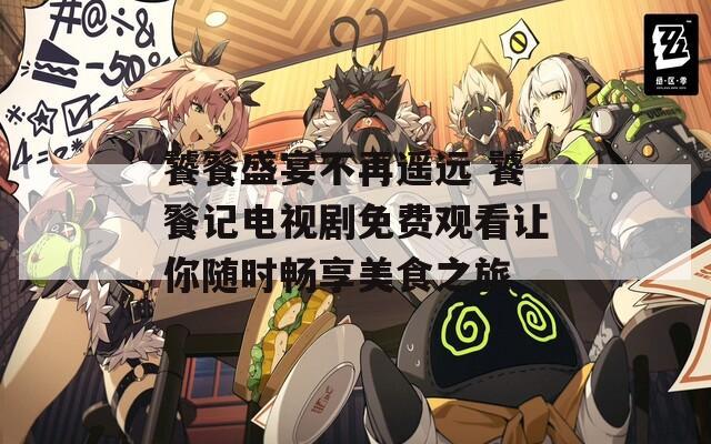 饕餮盛宴不再遥远 饕餮记电视剧免费观看让你随时畅享美食之旅  第1张