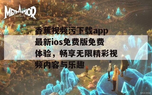 香蕉视频污下载app最新ios免费版免费体验，畅享无限精彩视频内容与乐趣