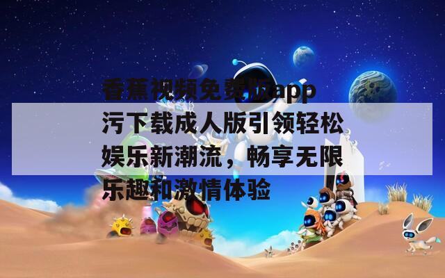 香蕉视频免费版app污下载成人版引领轻松娱乐新潮流，畅享无限乐趣和激情体验  第1张