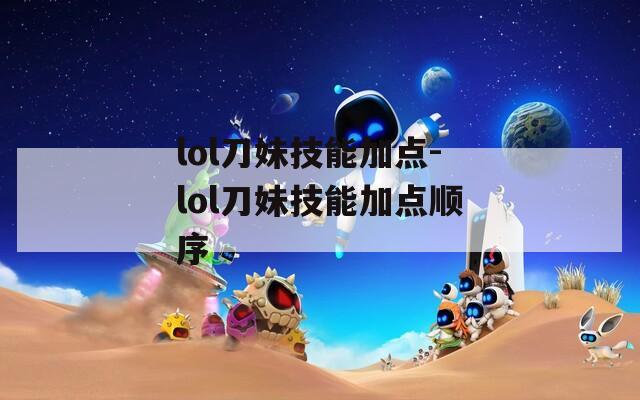 lol刀妹技能加点-lol刀妹技能加点顺序