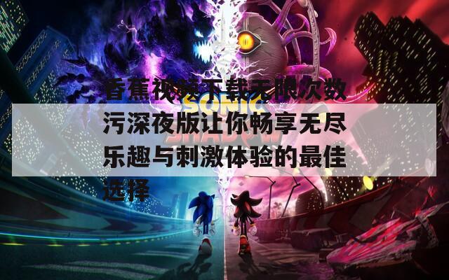 香蕉视频下载无限次数污深夜版让你畅享无尽乐趣与刺激体验的最佳选择  第1张