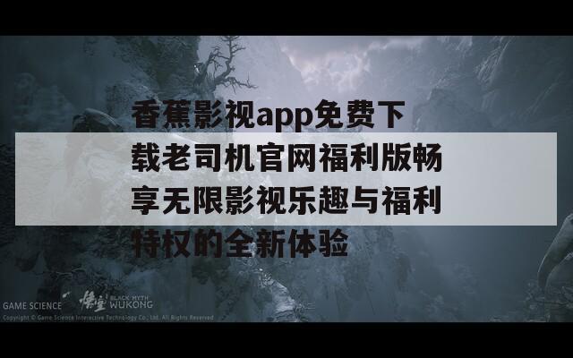 香蕉影视app免费下载老司机官网福利版畅享无限影视乐趣与福利特权的全新体验  第1张