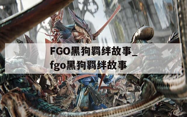 FGO黑狗羁绊故事_fgo黑狗羁绊故事  第1张