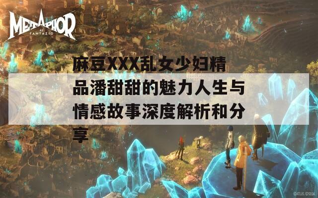麻豆XXX乱女少妇精品潘甜甜的魅力人生与情感故事深度解析和分享  第1张