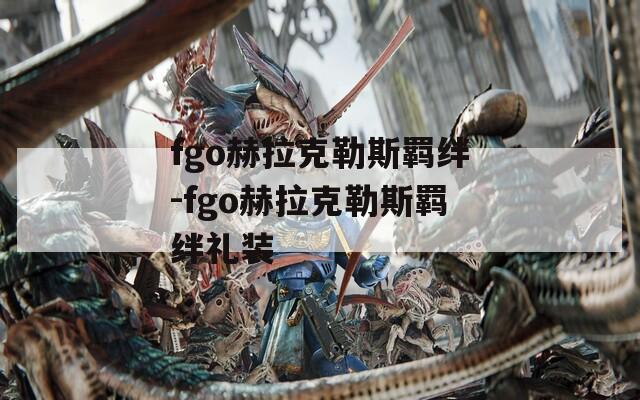 fgo赫拉克勒斯羁绊-fgo赫拉克勒斯羁绊礼装