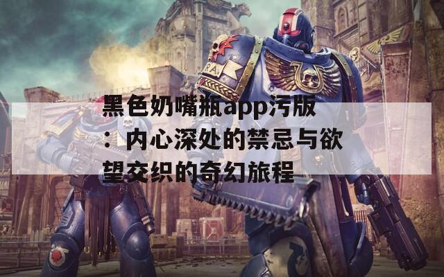 黑色奶嘴瓶app污版：内心深处的禁忌与欲望交织的奇幻旅程  第1张