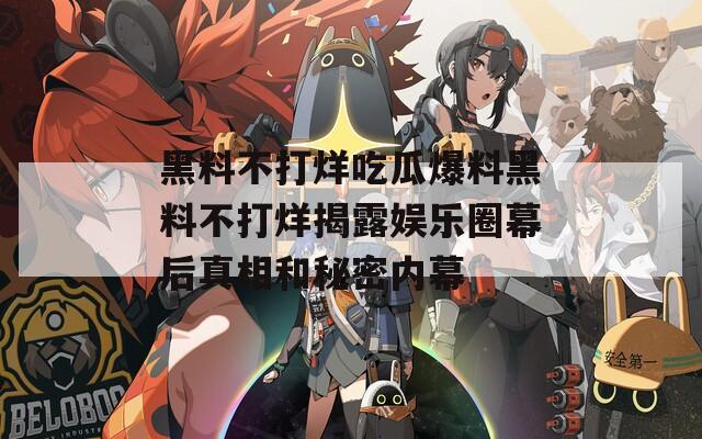黑料不打烊吃瓜爆料黑料不打烊揭露娱乐圈幕后真相和秘密内幕  第1张