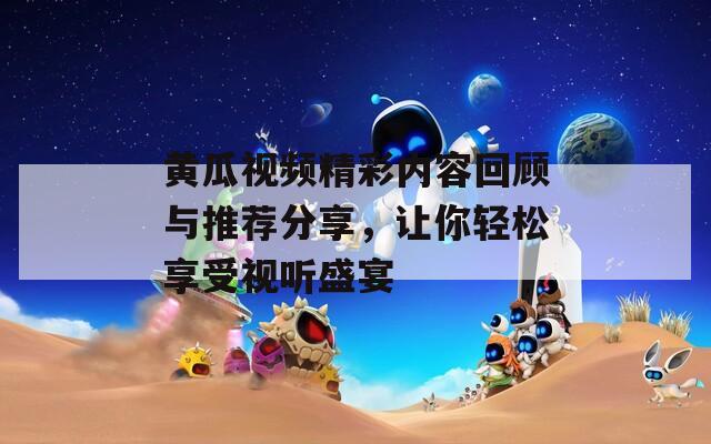 黄瓜视频精彩内容回顾与推荐分享，让你轻松享受视听盛宴  第1张