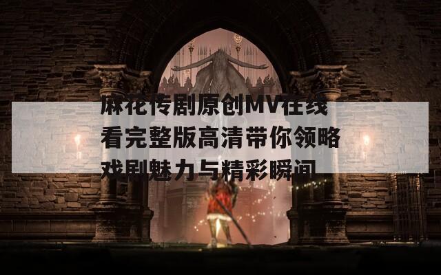 麻花传剧原创MV在线看完整版高清带你领略戏剧魅力与精彩瞬间  第1张