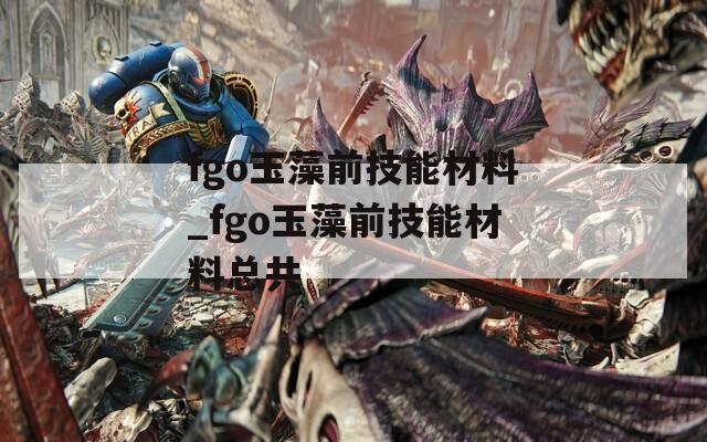fgo玉藻前技能材料_fgo玉藻前技能材料总共