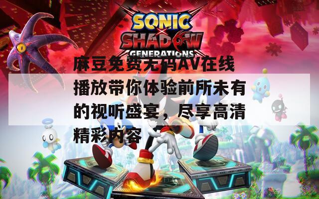 麻豆免费无码AV在线播放带你体验前所未有的视听盛宴，尽享高清精彩内容